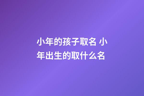 小年的孩子取名 小年出生的取什么名